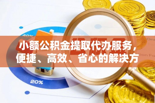 管理小额公积金提取代办服务，便捷、高效、省心的解决方案