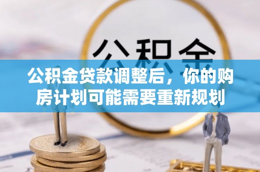 管理公积金贷款调整后，你的购房计划可能需要重新规划