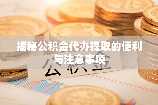 管理揭秘公积金代办提取的便利与注意事项