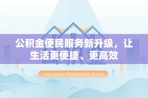 管理公积金便民服务新升级，让生活更便捷、更高效