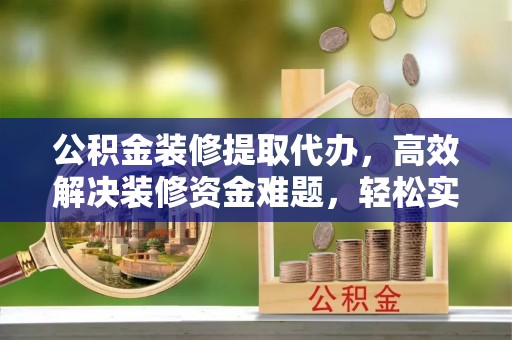 管理公积金装修提取代办，高效解决装修资金难题，轻松实现家居梦想