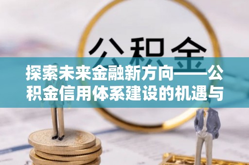 管理探索未来金融新方向——公积金信用体系建设的机遇与挑战