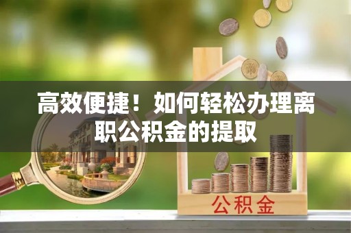 管理高效便捷！如何轻松办理离职公积金的提取