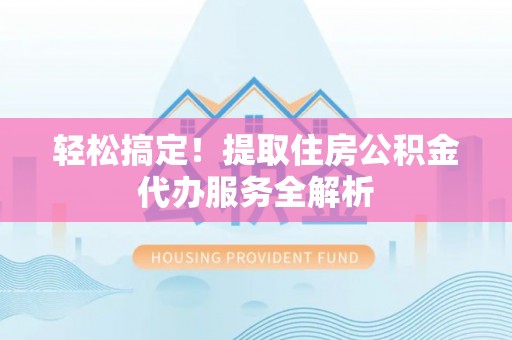 管理轻松搞定！提取住房公积金代办服务全解析