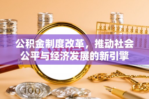 管理公积金制度改革，推动社会公平与经济发展的新引擎
