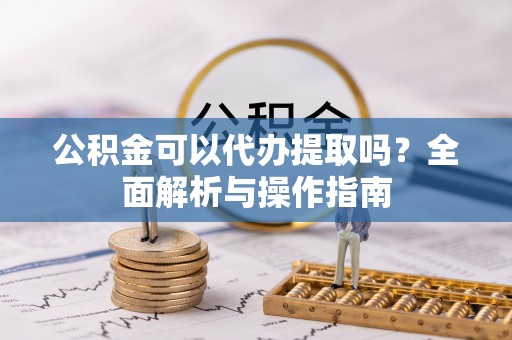 管理公积金可以代办提取吗？全面解析与操作指南