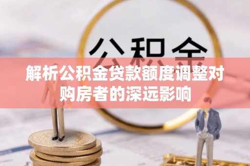 管理解析公积金贷款额度调整对购房者的深远影响
