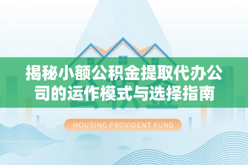 管理揭秘小额公积金提取代办公司的运作模式与选择指南
