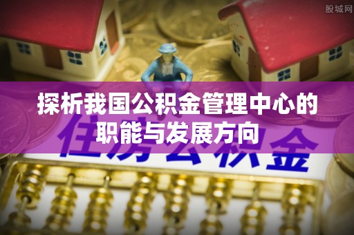 管理探析我国公积金管理中心的职能与发展方向