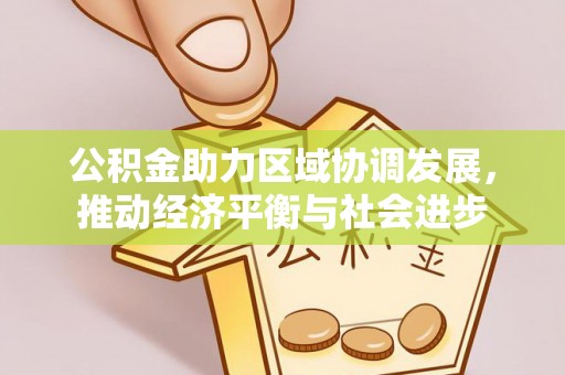 管理公积金助力区域协调发展，推动经济平衡与社会进步