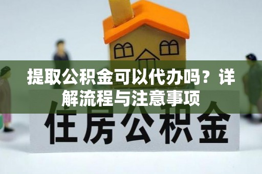 管理提取公积金可以代办吗？详解流程与注意事项