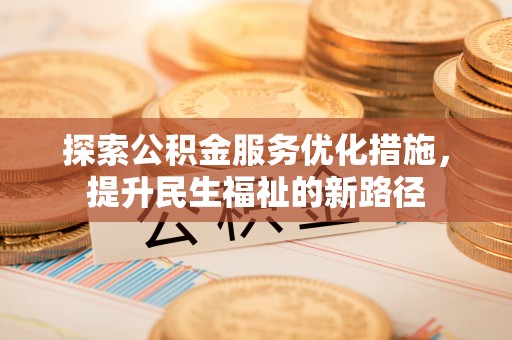 管理探索公积金服务优化措施，提升民生福祉的新路径