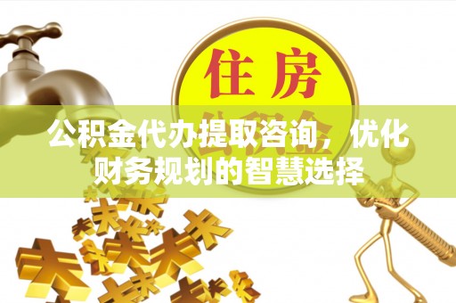管理公积金代办提取咨询，优化财务规划的智慧选择