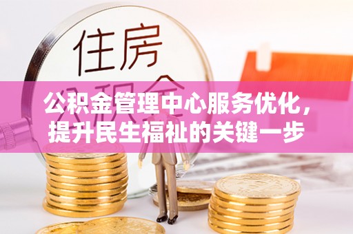 管理公积金管理中心服务优化，提升民生福祉的关键一步