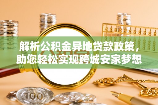 管理解析公积金异地贷款政策，助您轻松实现跨城安家梦想