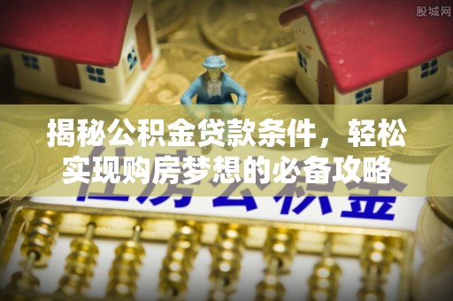 管理揭秘公积金贷款条件，轻松实现购房梦想的必备攻略