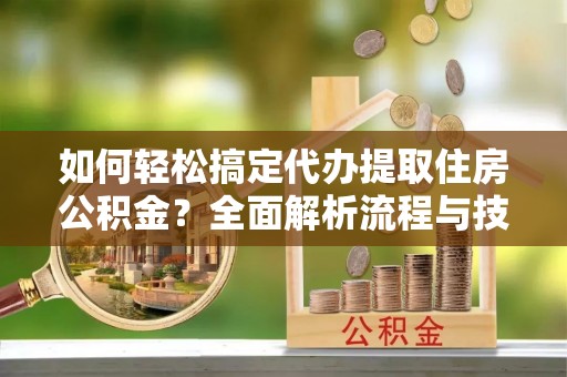 管理如何轻松搞定代办提取住房公积金？全面解析流程与技巧