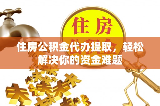 管理住房公积金代办提取，轻松解决你的资金难题