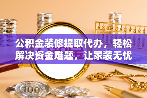 管理公积金装修提取代办，轻松解决资金难题，让家装无忧