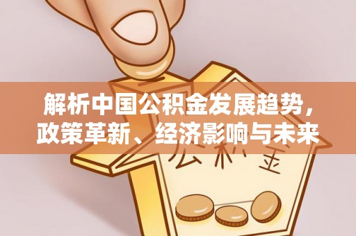 管理解析中国公积金发展趋势，政策革新、经济影响与未来展望