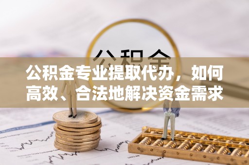 管理公积金专业提取代办，如何高效、合法地解决资金需求？