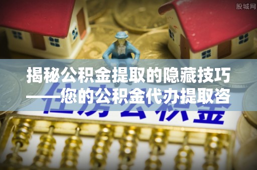 管理揭秘公积金提取的隐藏技巧——您的公积金代办提取咨询指南