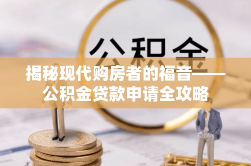 管理揭秘现代购房者的福音——公积金贷款申请全攻略