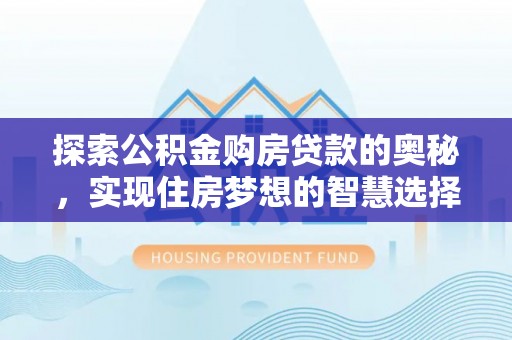 管理探索公积金购房贷款的奥秘，实现住房梦想的智慧选择