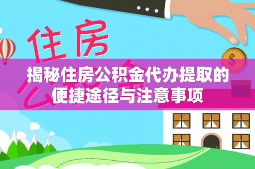 管理揭秘住房公积金代办提取的便捷途径与注意事项