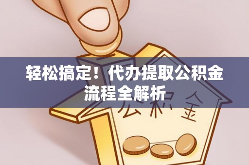 管理轻松搞定！代办提取公积金流程全解析