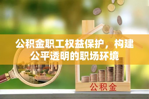 管理公积金职工权益保护，构建公平透明的职场环境