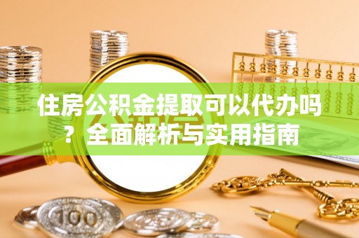 管理住房公积金提取可以代办吗？全面解析与实用指南