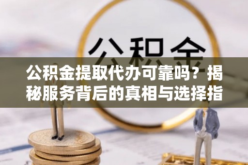 管理公积金提取代办可靠吗？揭秘服务背后的真相与选择指南