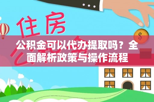 管理公积金可以代办提取吗？全面解析政策与操作流程