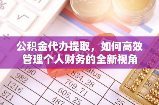 管理公积金代办提取，如何高效管理个人财务的全新视角