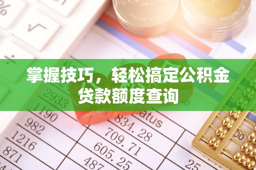 管理掌握技巧，轻松搞定公积金贷款额度查询