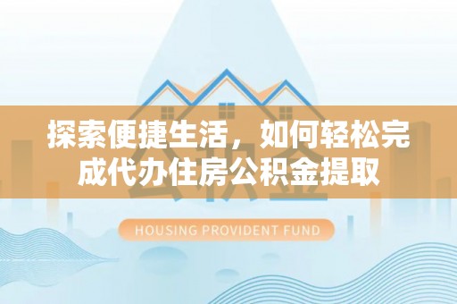管理探索便捷生活，如何轻松完成代办住房公积金提取