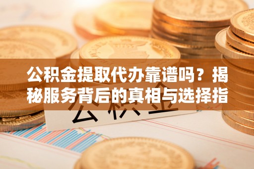 管理公积金提取代办靠谱吗？揭秘服务背后的真相与选择指南