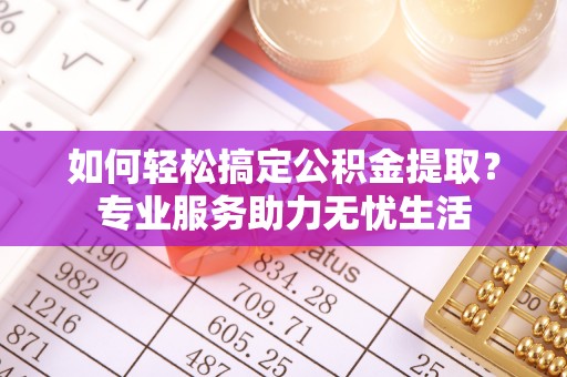 管理如何轻松搞定公积金提取？专业服务助力无忧生活