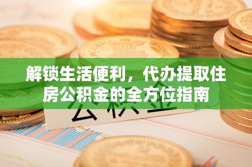 管理解锁生活便利，代办提取住房公积金的全方位指南
