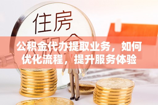 管理公积金代办提取业务，如何优化流程，提升服务体验