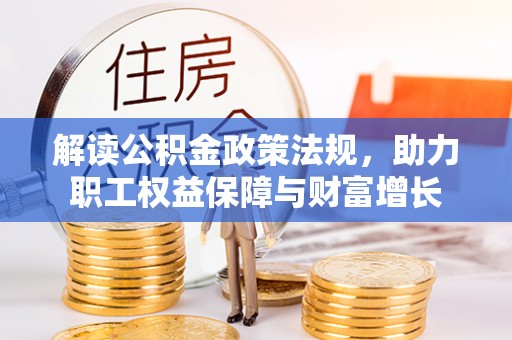 管理解读公积金政策法规，助力职工权益保障与财富增长