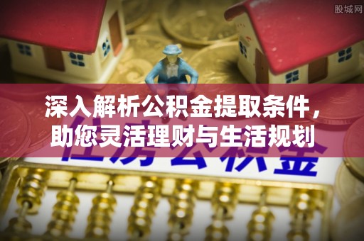 管理深入解析公积金提取条件，助您灵活理财与生活规划