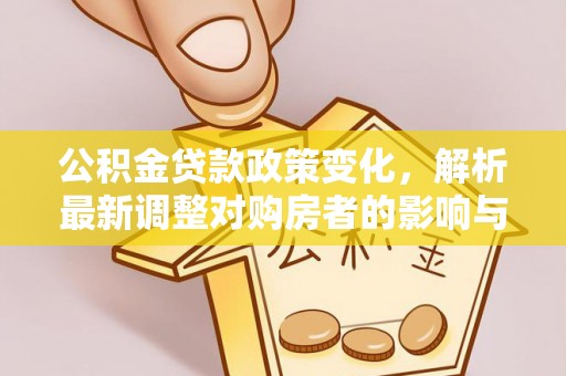 管理公积金贷款政策变化，解析最新调整对购房者的影响与机遇