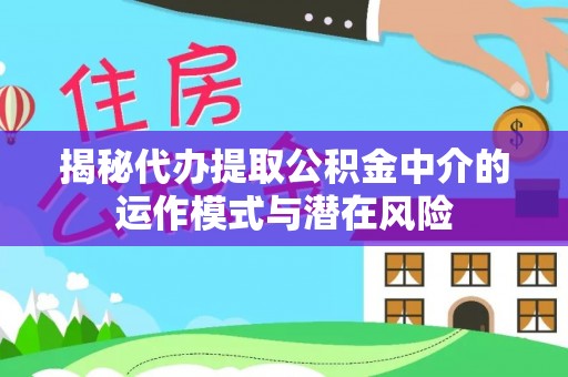 管理揭秘代办提取公积金中介的运作模式与潜在风险
