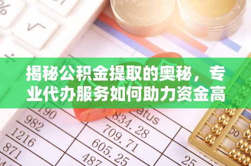 管理揭秘公积金提取的奥秘，专业代办服务如何助力资金高效管理