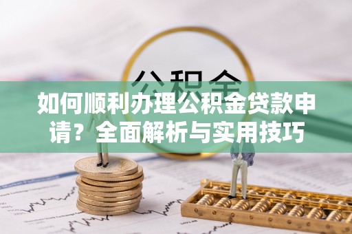 管理如何顺利办理公积金贷款申请？全面解析与实用技巧