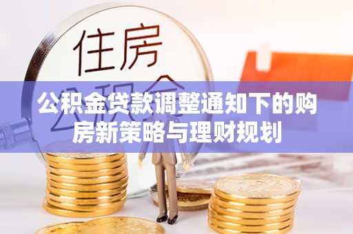 管理公积金贷款调整通知下的购房新策略与理财规划