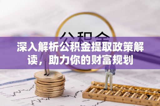 管理深入解析公积金提取政策解读，助力你的财富规划