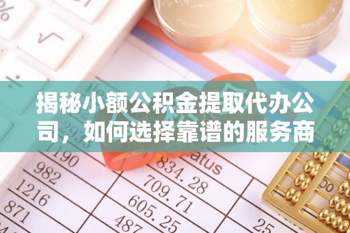 管理揭秘小额公积金提取代办公司，如何选择靠谱的服务商？